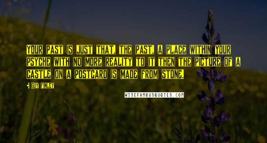 Guy Finley Quotes: Your past is just that, the past, a place within your psyche with no more reality to it then the picture of a castle on a postcard is made from stone.