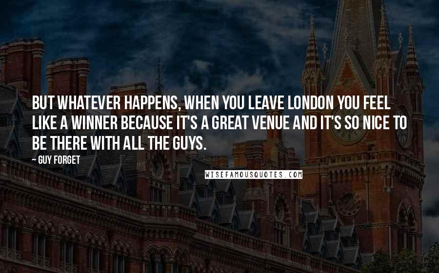 Guy Forget Quotes: But whatever happens, when you leave London you feel like a winner because it's a great venue and it's so nice to be there with all the guys.