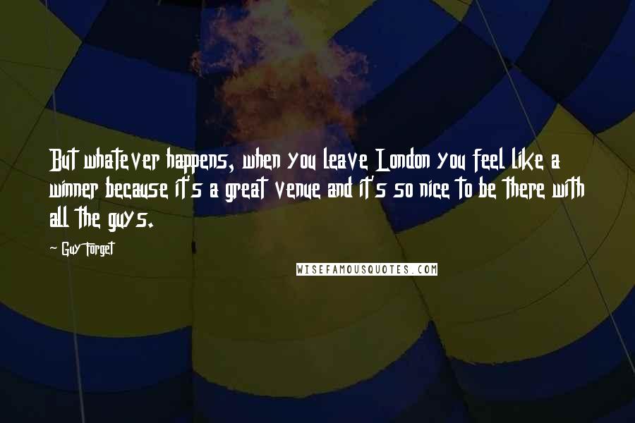 Guy Forget Quotes: But whatever happens, when you leave London you feel like a winner because it's a great venue and it's so nice to be there with all the guys.
