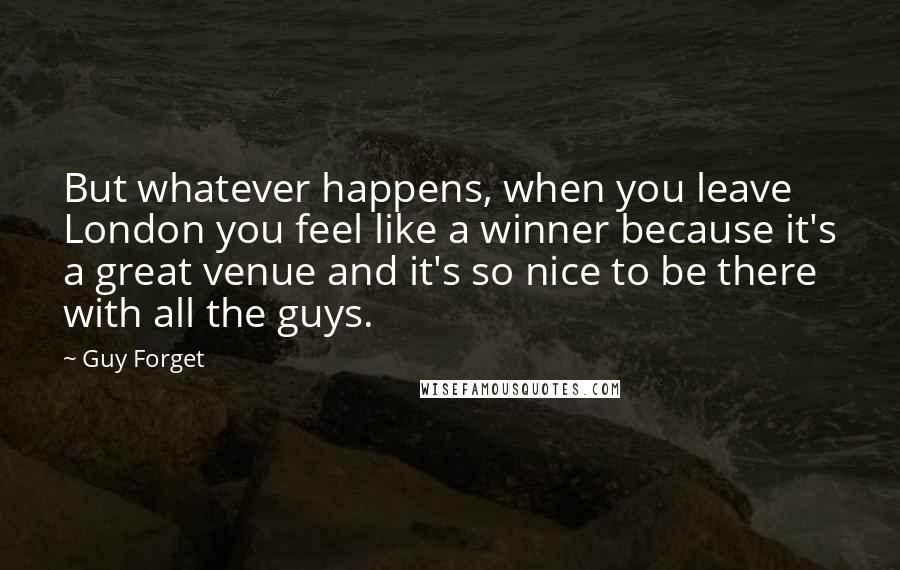 Guy Forget Quotes: But whatever happens, when you leave London you feel like a winner because it's a great venue and it's so nice to be there with all the guys.