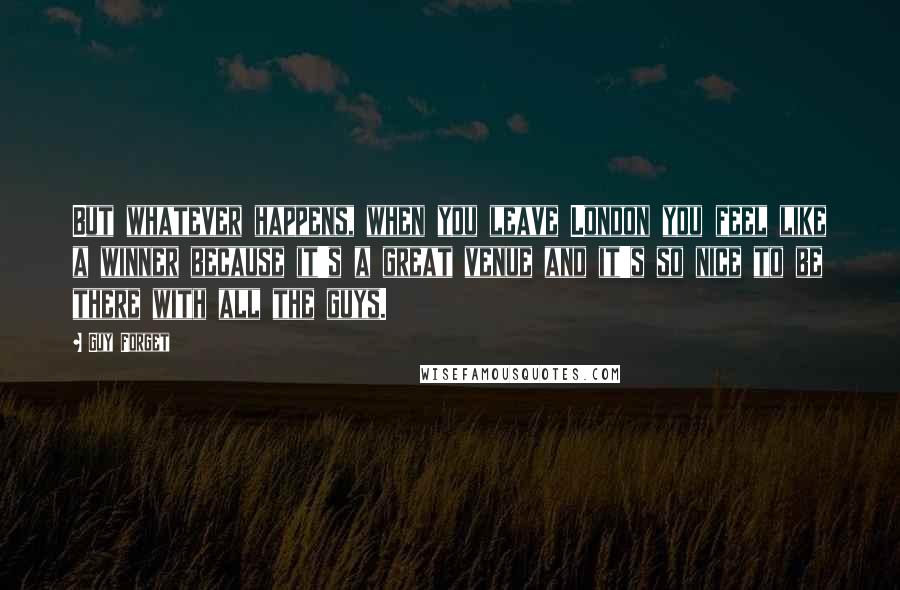 Guy Forget Quotes: But whatever happens, when you leave London you feel like a winner because it's a great venue and it's so nice to be there with all the guys.
