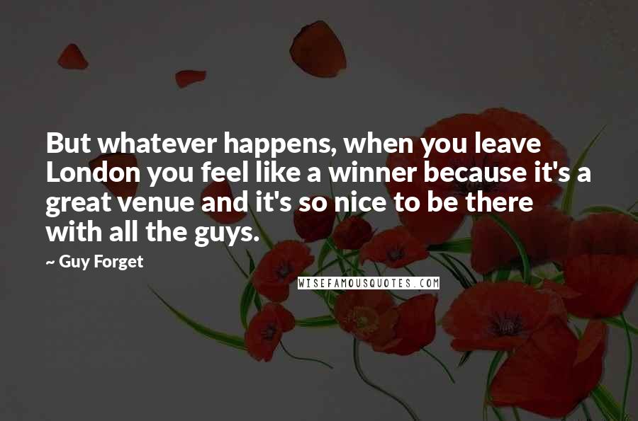 Guy Forget Quotes: But whatever happens, when you leave London you feel like a winner because it's a great venue and it's so nice to be there with all the guys.