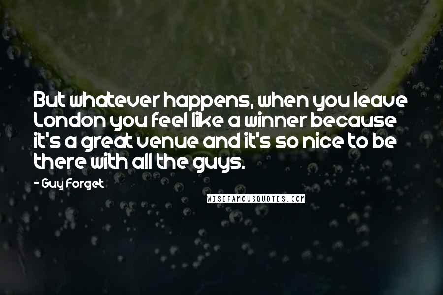 Guy Forget Quotes: But whatever happens, when you leave London you feel like a winner because it's a great venue and it's so nice to be there with all the guys.
