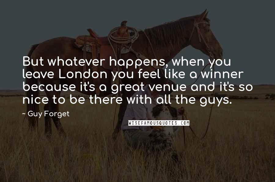 Guy Forget Quotes: But whatever happens, when you leave London you feel like a winner because it's a great venue and it's so nice to be there with all the guys.