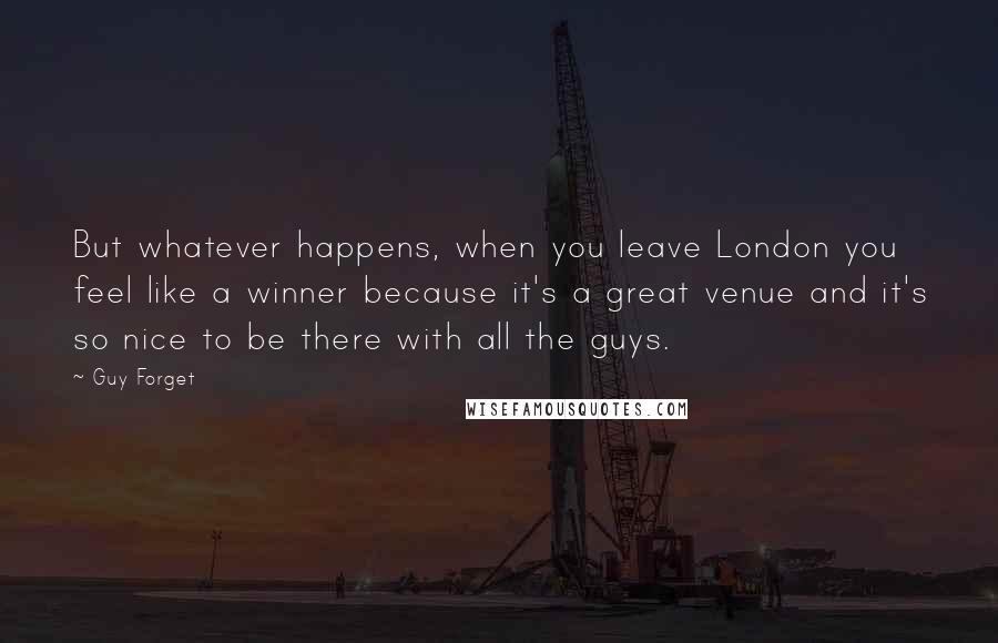 Guy Forget Quotes: But whatever happens, when you leave London you feel like a winner because it's a great venue and it's so nice to be there with all the guys.