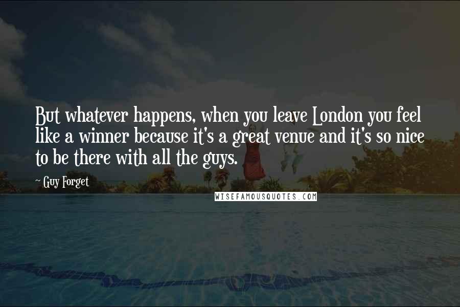 Guy Forget Quotes: But whatever happens, when you leave London you feel like a winner because it's a great venue and it's so nice to be there with all the guys.