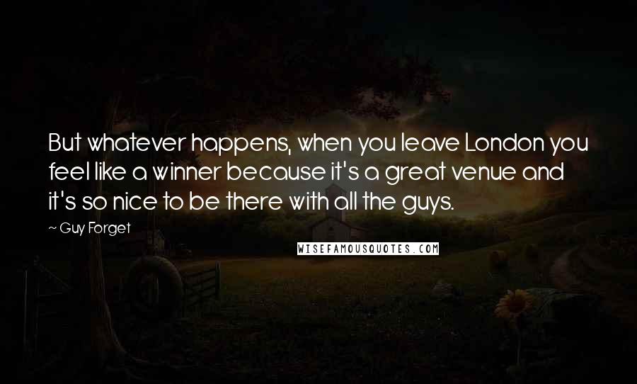 Guy Forget Quotes: But whatever happens, when you leave London you feel like a winner because it's a great venue and it's so nice to be there with all the guys.