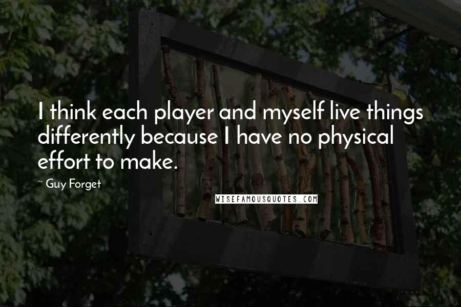 Guy Forget Quotes: I think each player and myself live things differently because I have no physical effort to make.
