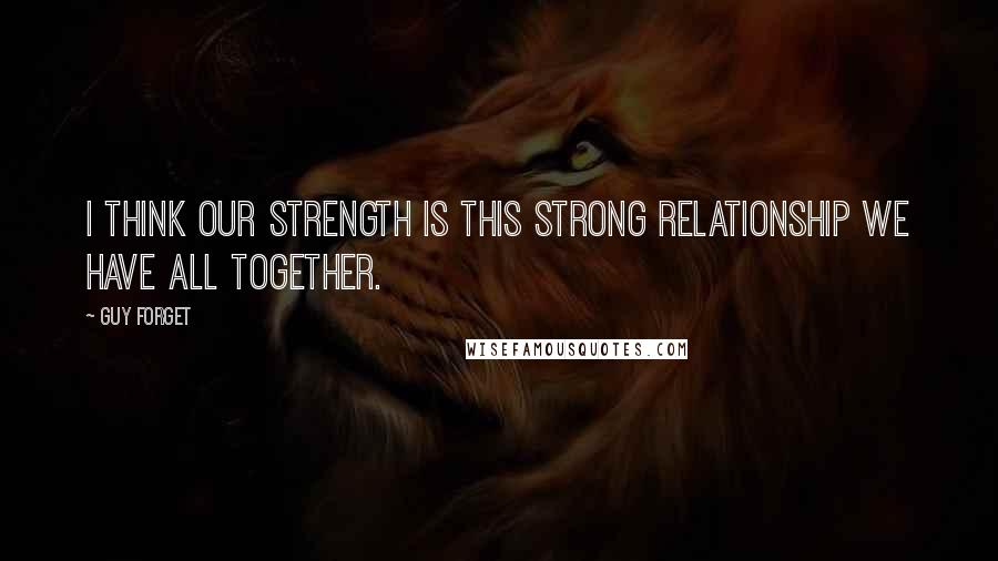 Guy Forget Quotes: I think our strength is this strong relationship we have all together.