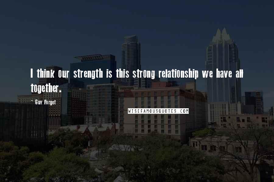 Guy Forget Quotes: I think our strength is this strong relationship we have all together.