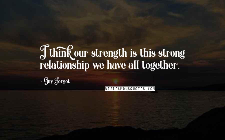 Guy Forget Quotes: I think our strength is this strong relationship we have all together.