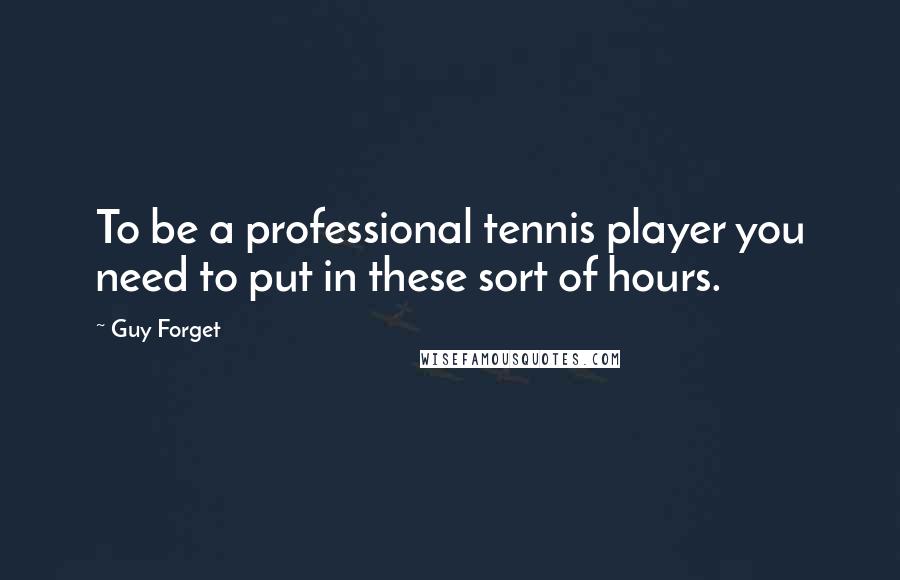 Guy Forget Quotes: To be a professional tennis player you need to put in these sort of hours.