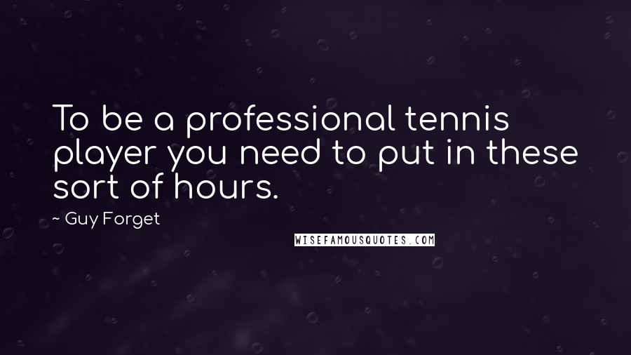 Guy Forget Quotes: To be a professional tennis player you need to put in these sort of hours.