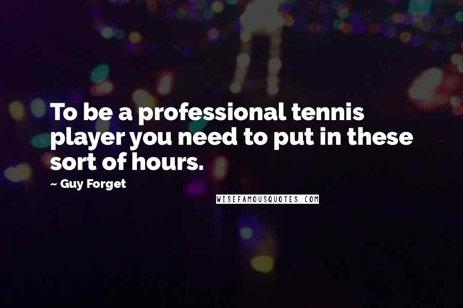 Guy Forget Quotes: To be a professional tennis player you need to put in these sort of hours.