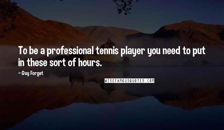 Guy Forget Quotes: To be a professional tennis player you need to put in these sort of hours.