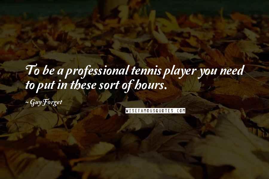 Guy Forget Quotes: To be a professional tennis player you need to put in these sort of hours.