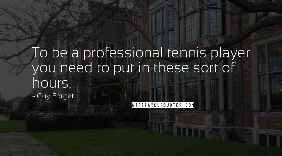 Guy Forget Quotes: To be a professional tennis player you need to put in these sort of hours.