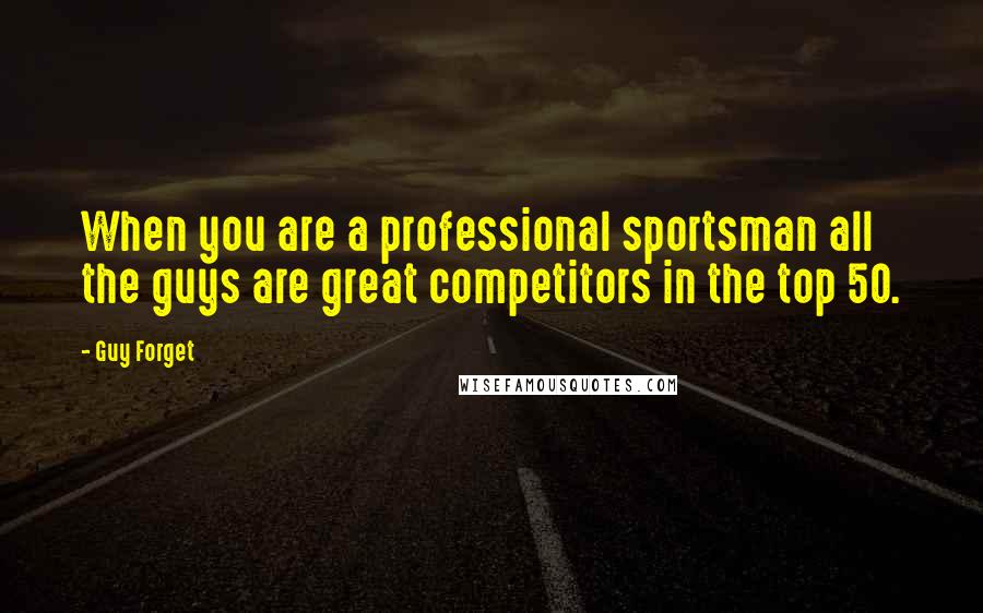 Guy Forget Quotes: When you are a professional sportsman all the guys are great competitors in the top 50.