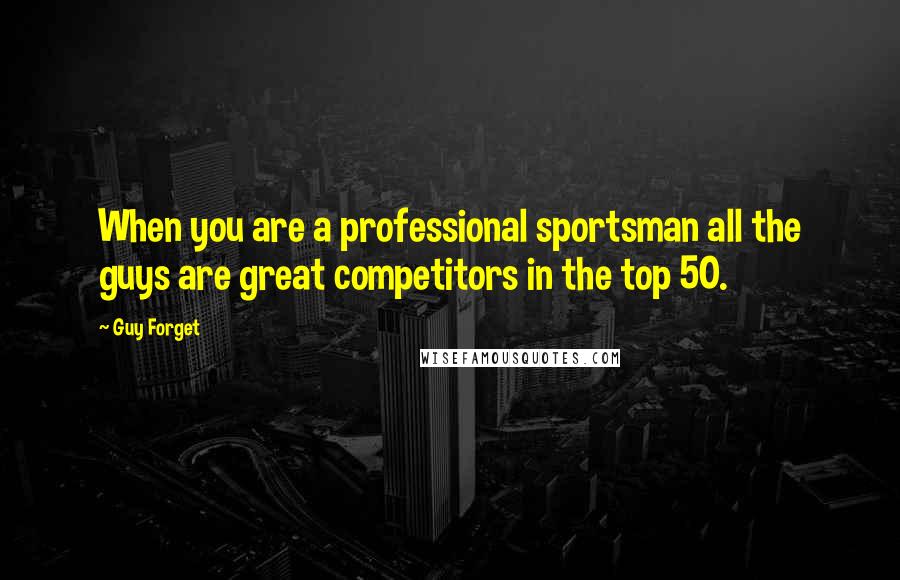 Guy Forget Quotes: When you are a professional sportsman all the guys are great competitors in the top 50.