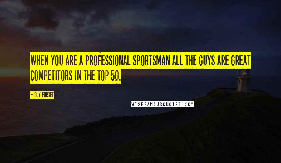 Guy Forget Quotes: When you are a professional sportsman all the guys are great competitors in the top 50.