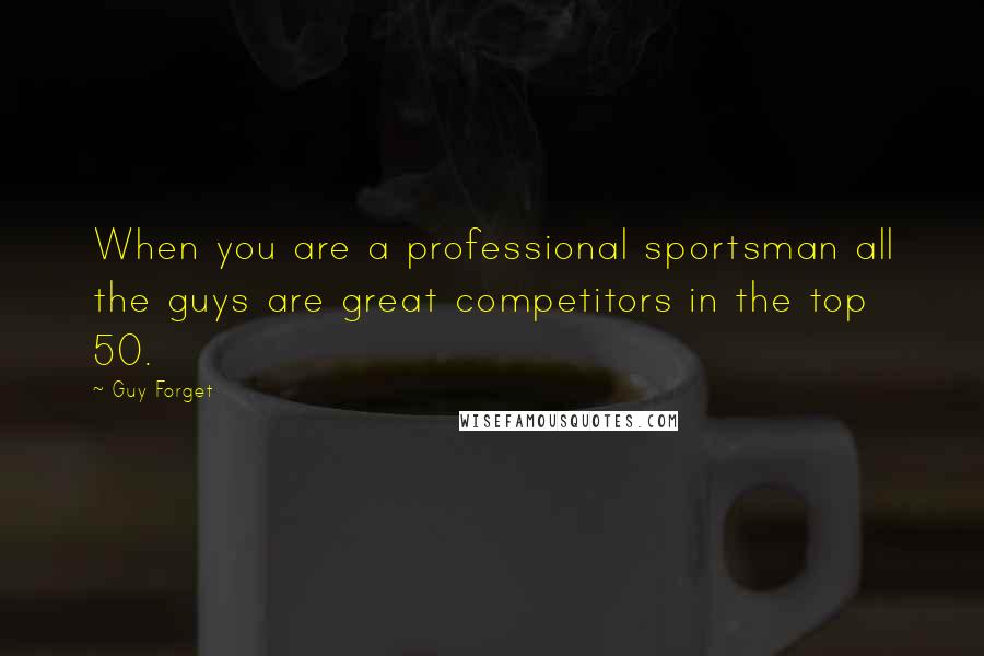 Guy Forget Quotes: When you are a professional sportsman all the guys are great competitors in the top 50.