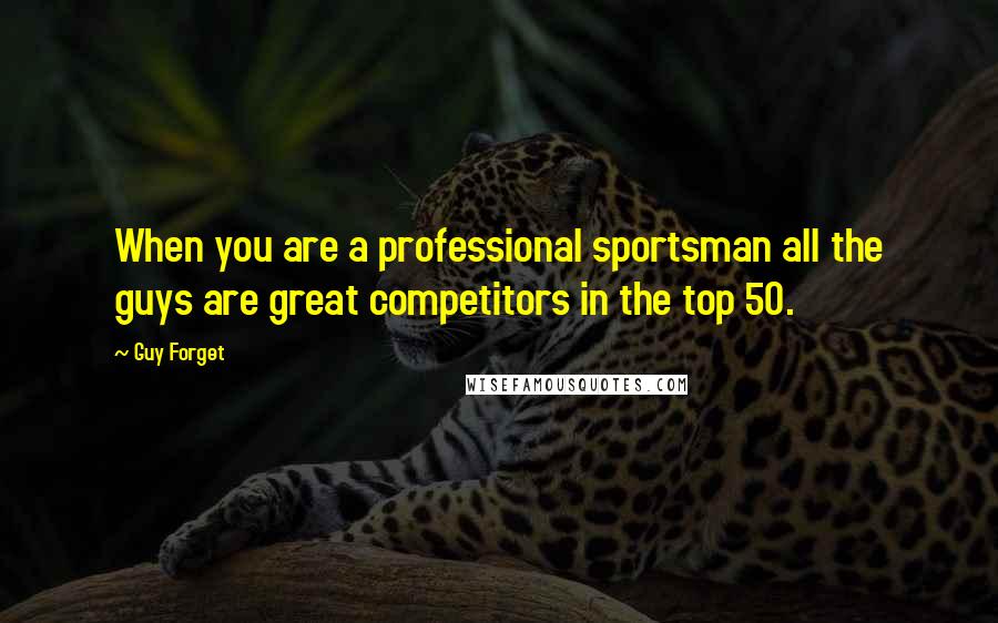 Guy Forget Quotes: When you are a professional sportsman all the guys are great competitors in the top 50.