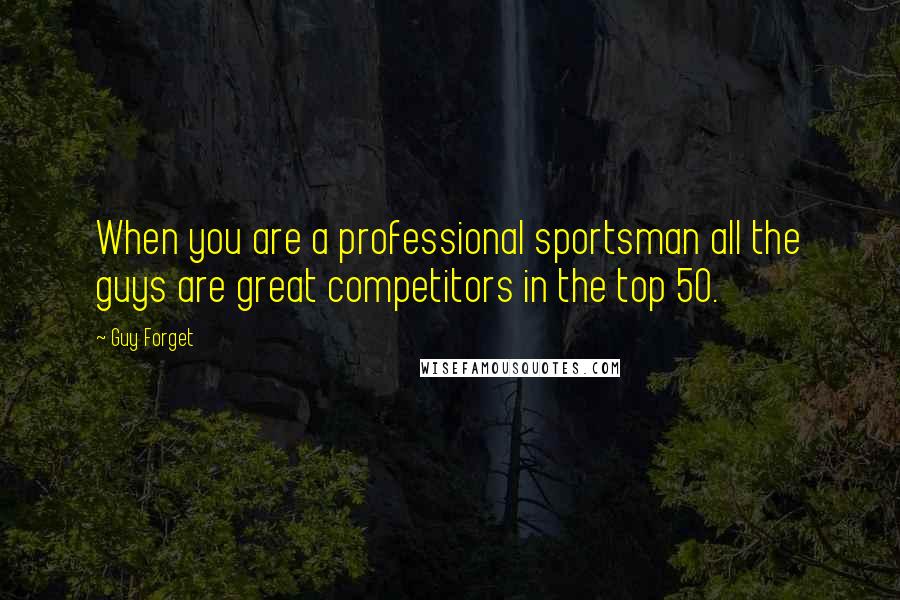 Guy Forget Quotes: When you are a professional sportsman all the guys are great competitors in the top 50.