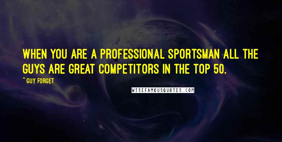 Guy Forget Quotes: When you are a professional sportsman all the guys are great competitors in the top 50.