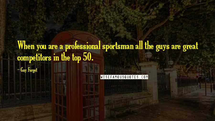 Guy Forget Quotes: When you are a professional sportsman all the guys are great competitors in the top 50.
