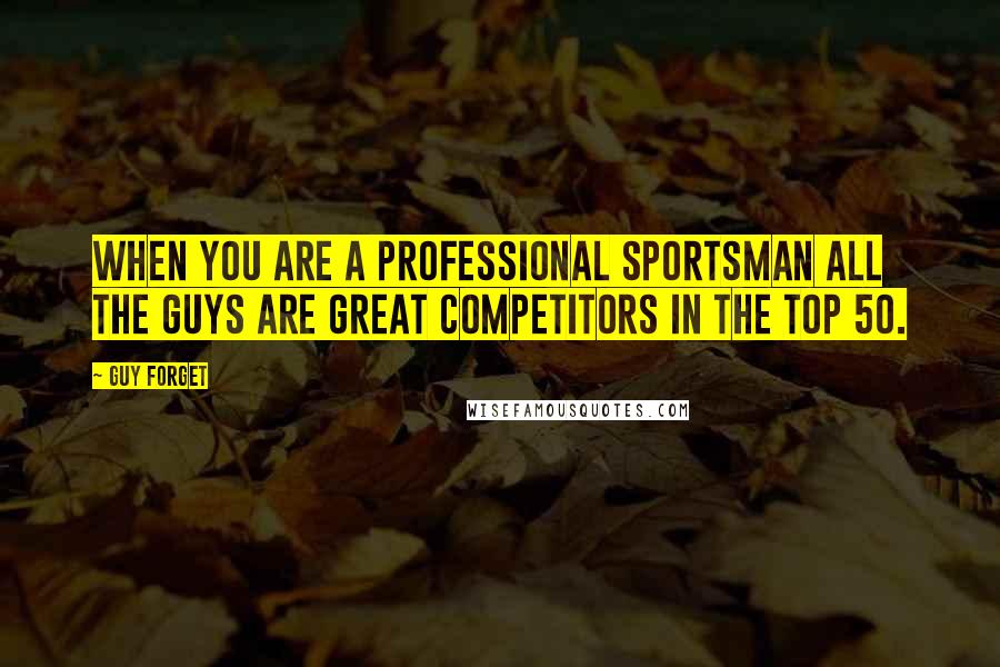 Guy Forget Quotes: When you are a professional sportsman all the guys are great competitors in the top 50.