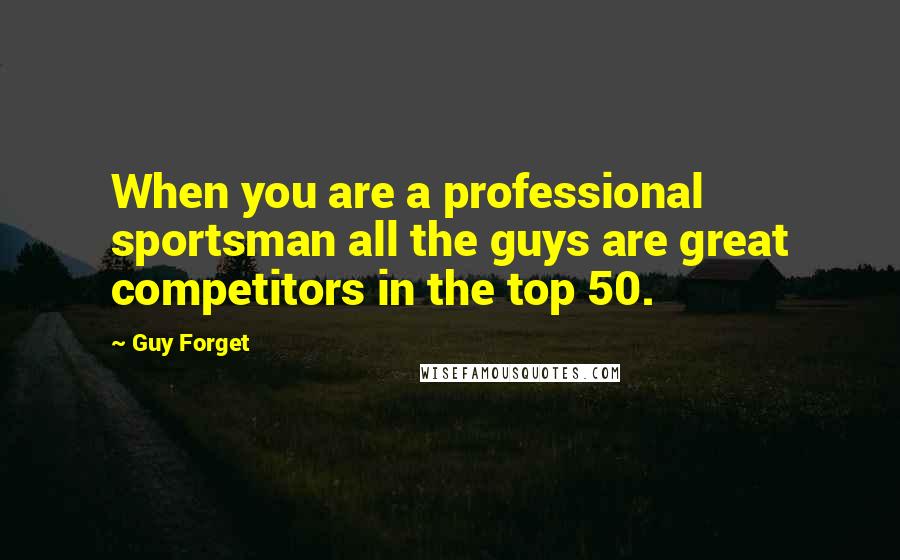 Guy Forget Quotes: When you are a professional sportsman all the guys are great competitors in the top 50.