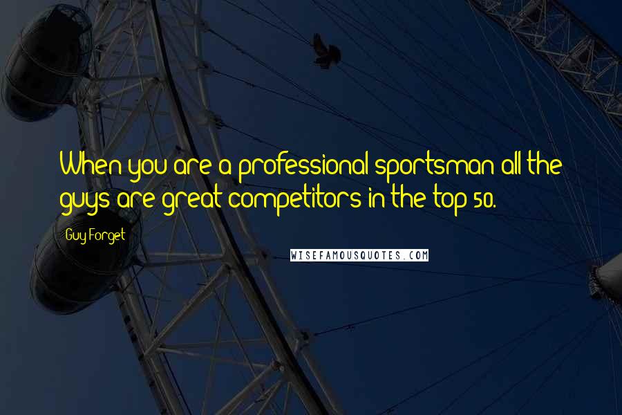 Guy Forget Quotes: When you are a professional sportsman all the guys are great competitors in the top 50.