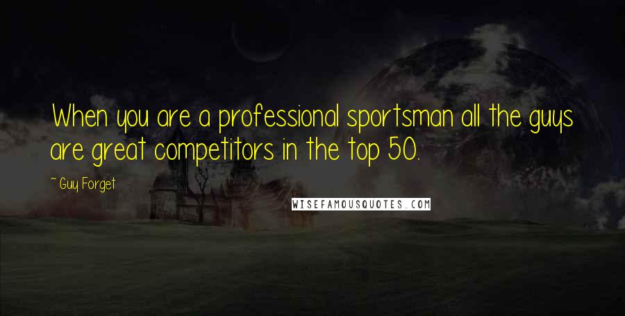 Guy Forget Quotes: When you are a professional sportsman all the guys are great competitors in the top 50.