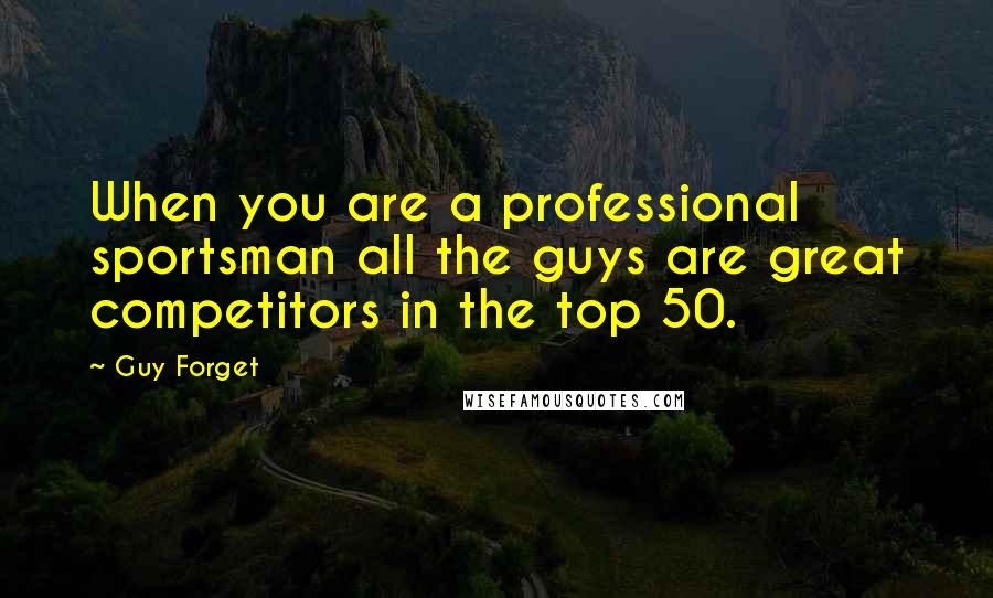 Guy Forget Quotes: When you are a professional sportsman all the guys are great competitors in the top 50.