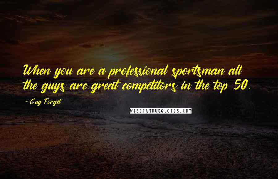 Guy Forget Quotes: When you are a professional sportsman all the guys are great competitors in the top 50.