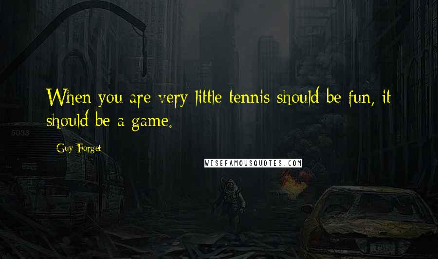 Guy Forget Quotes: When you are very little tennis should be fun, it should be a game.