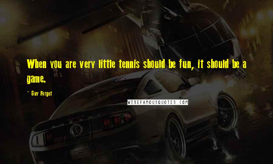 Guy Forget Quotes: When you are very little tennis should be fun, it should be a game.