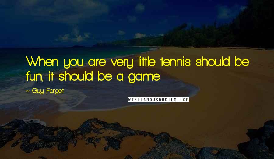 Guy Forget Quotes: When you are very little tennis should be fun, it should be a game.