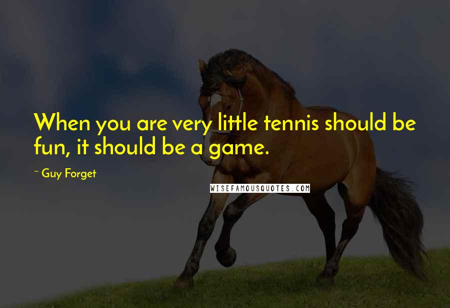 Guy Forget Quotes: When you are very little tennis should be fun, it should be a game.