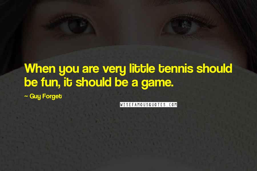 Guy Forget Quotes: When you are very little tennis should be fun, it should be a game.