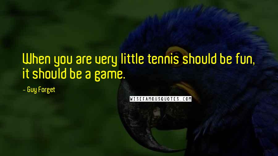 Guy Forget Quotes: When you are very little tennis should be fun, it should be a game.