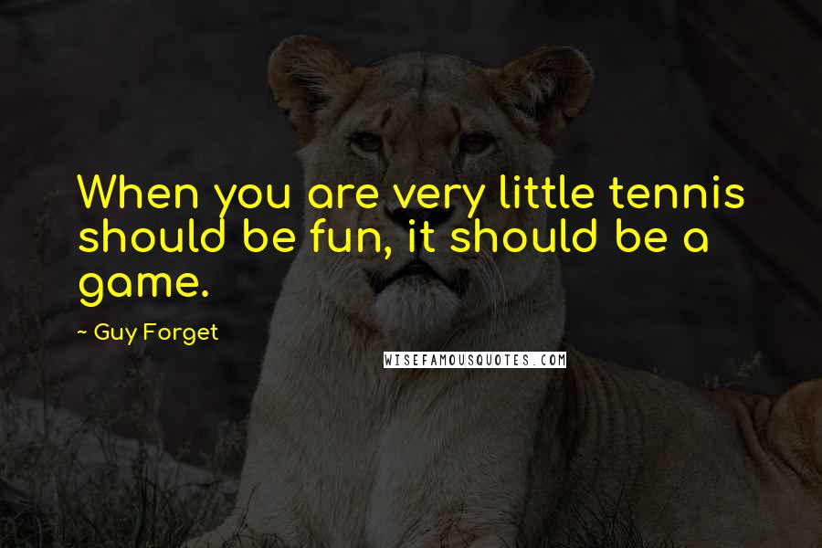 Guy Forget Quotes: When you are very little tennis should be fun, it should be a game.