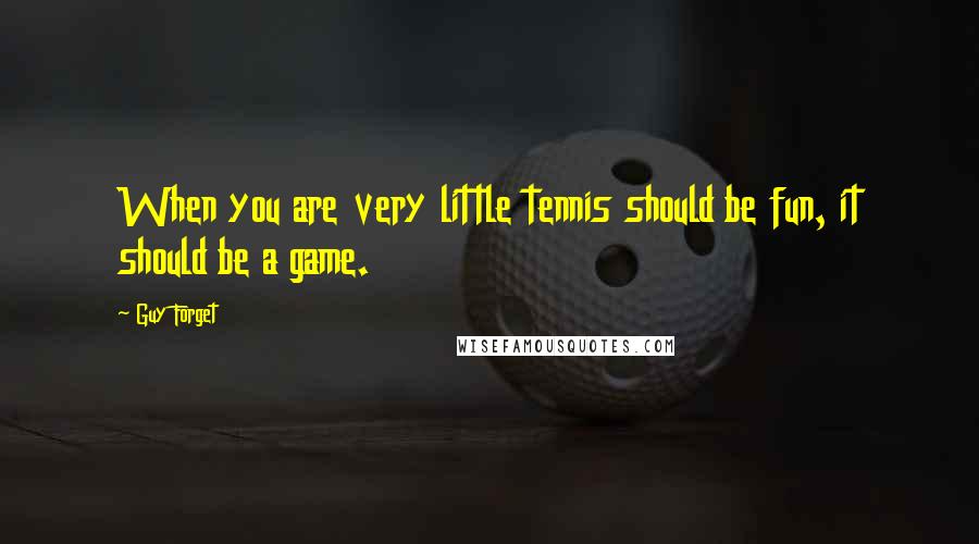 Guy Forget Quotes: When you are very little tennis should be fun, it should be a game.