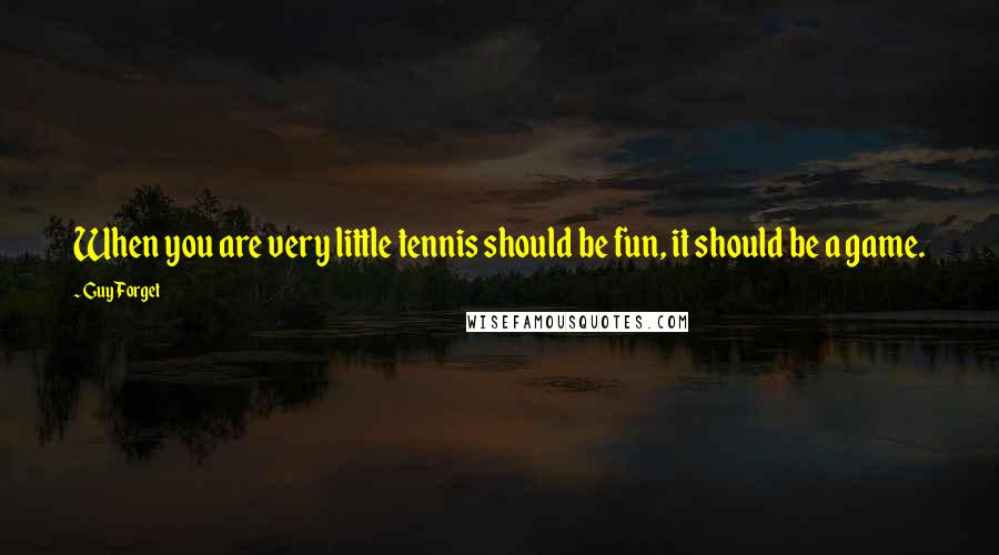 Guy Forget Quotes: When you are very little tennis should be fun, it should be a game.