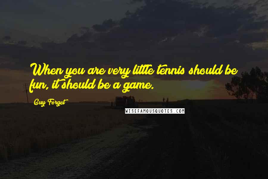 Guy Forget Quotes: When you are very little tennis should be fun, it should be a game.