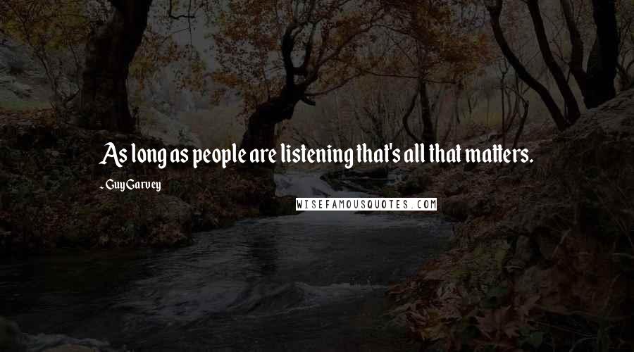 Guy Garvey Quotes: As long as people are listening that's all that matters.