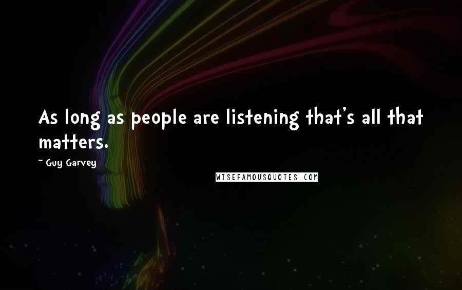 Guy Garvey Quotes: As long as people are listening that's all that matters.