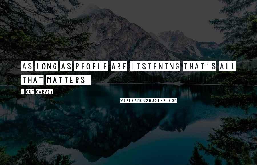 Guy Garvey Quotes: As long as people are listening that's all that matters.