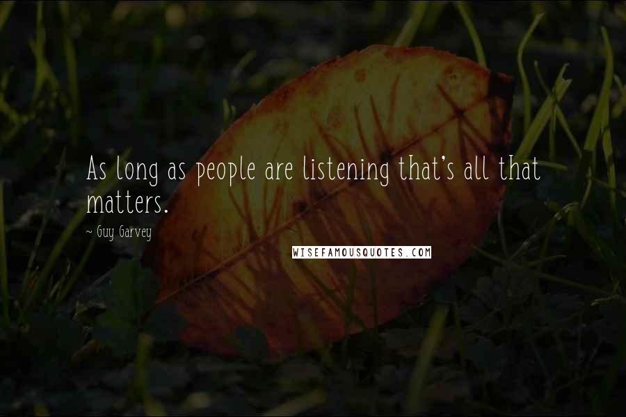 Guy Garvey Quotes: As long as people are listening that's all that matters.