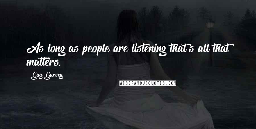 Guy Garvey Quotes: As long as people are listening that's all that matters.